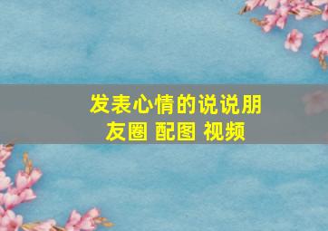 发表心情的说说朋友圈 配图 视频